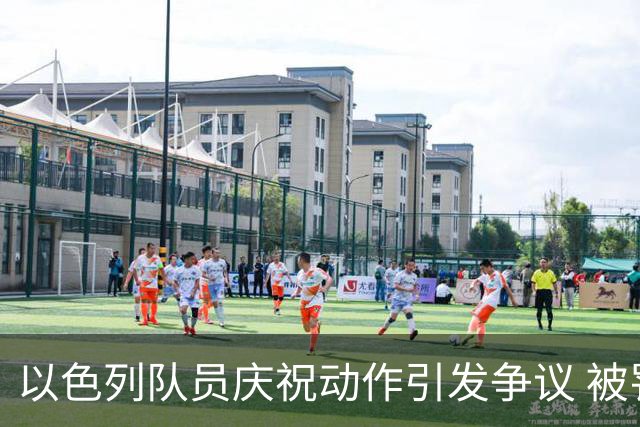 以色列队员庆祝动作引发争议 被罚下后遭遇绝杀