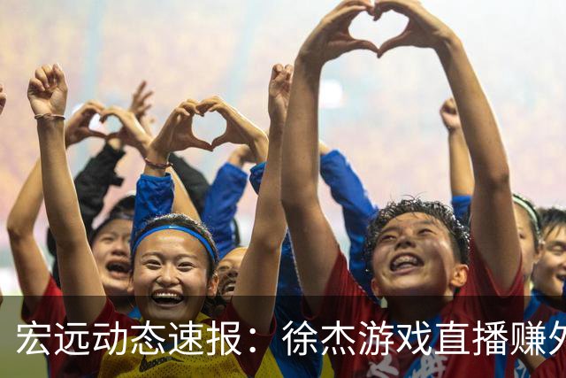宏远动态速报：徐杰游戏直播赚外快，外援梅克即将加盟，胡明轩乐享假期