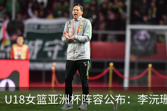U18女篮亚洲杯阵容公布：李沅珊与孙璇双星闪耀